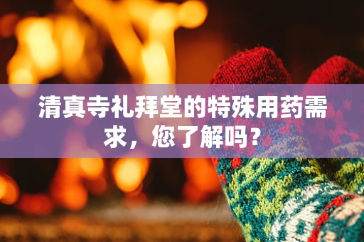 清真寺礼拜堂的特殊用药需求，您了解吗？