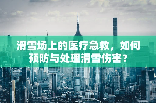 滑雪场上的医疗急救，如何预防与处理滑雪伤害？