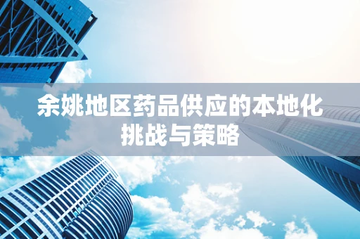 余姚地区药品供应的本地化挑战与策略