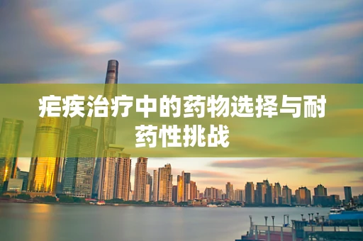 疟疾治疗中的药物选择与耐药性挑战