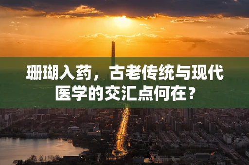 珊瑚入药，古老传统与现代医学的交汇点何在？