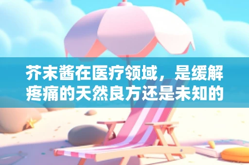 芥末酱在医疗领域，是缓解疼痛的天然良方还是未知的潜在风险？