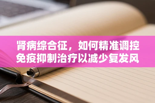 肾病综合征，如何精准调控免疫抑制治疗以减少复发风险？