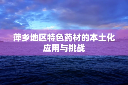 萍乡地区特色药材的本土化应用与挑战