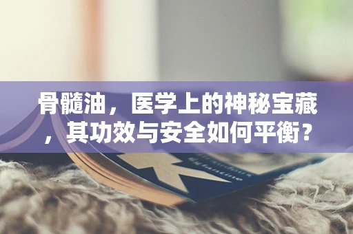 骨髓油，医学上的神秘宝藏，其功效与安全如何平衡？