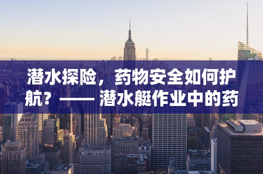 潜水探险，药物安全如何护航？—— 潜水艇作业中的药物管理挑战