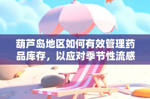 葫芦岛地区如何有效管理药品库存，以应对季节性流感高峰？