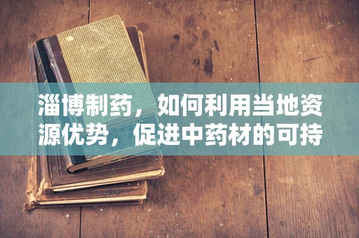 淄博制药，如何利用当地资源优势，促进中药材的可持续发展？