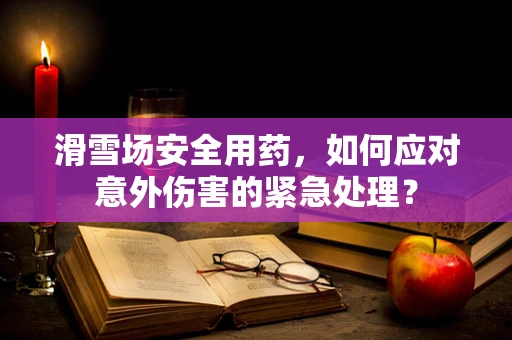 滑雪场安全用药，如何应对意外伤害的紧急处理？