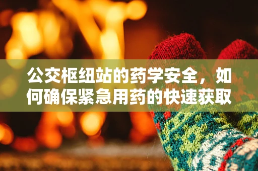 公交枢纽站的药学安全，如何确保紧急用药的快速获取？