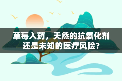 草莓入药，天然的抗氧化剂还是未知的医疗风险？