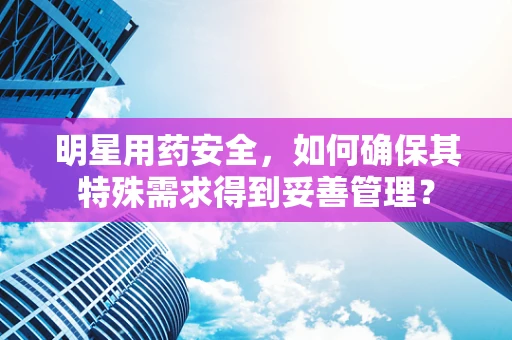 明星用药安全，如何确保其特殊需求得到妥善管理？