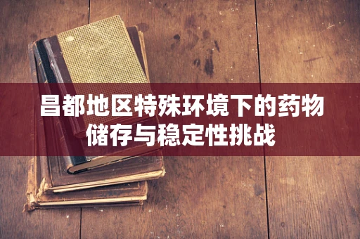 昌都地区特殊环境下的药物储存与稳定性挑战