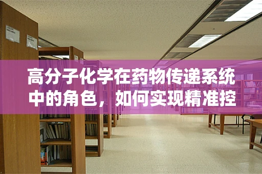 高分子化学在药物传递系统中的角色，如何实现精准控释？