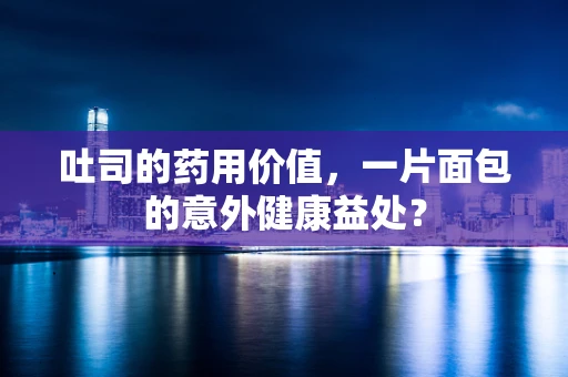 吐司的药用价值，一片面包的意外健康益处？