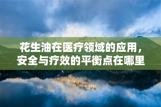 花生油在医疗领域的应用，安全与疗效的平衡点在哪里？