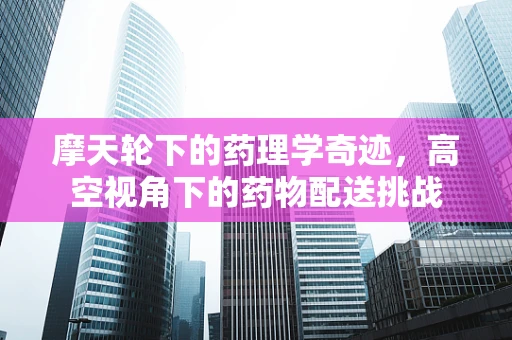 摩天轮下的药理学奇迹，高空视角下的药物配送挑战