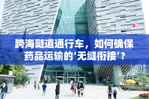 跨海隧道通行车，如何确保药品运输的‘无缝衔接’？