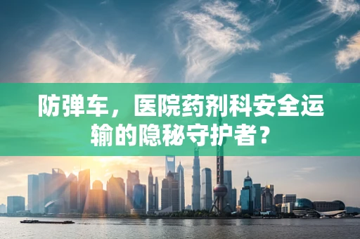 防弹车，医院药剂科安全运输的隐秘守护者？