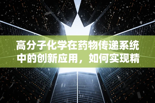 高分子化学在药物传递系统中的创新应用，如何实现精准控释？