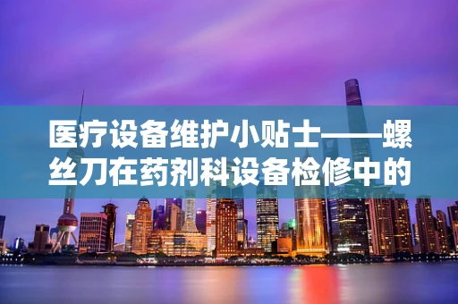 医疗设备维护小贴士——螺丝刀在药剂科设备检修中的微妙作用