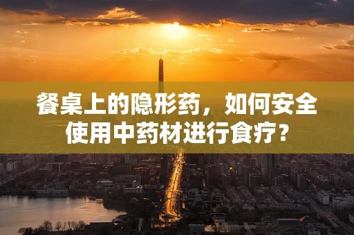 餐桌上的隐形药，如何安全使用中药材进行食疗？
