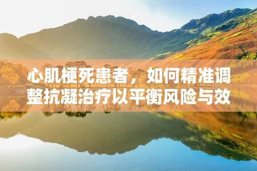 心肌梗死患者，如何精准调整抗凝治疗以平衡风险与效益？