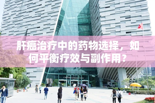 肝癌治疗中的药物选择，如何平衡疗效与副作用？