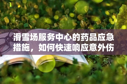 滑雪场服务中心的药品应急措施，如何快速响应意外伤害？