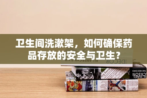 卫生间洗漱架，如何确保药品存放的安全与卫生？