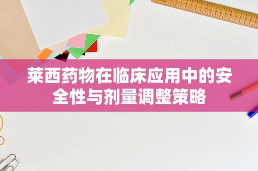 莱西药物在临床应用中的安全性与剂量调整策略