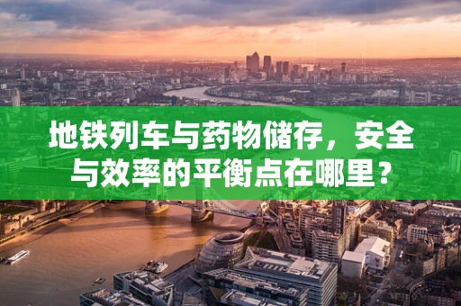 地铁列车与药物储存，安全与效率的平衡点在哪里？
