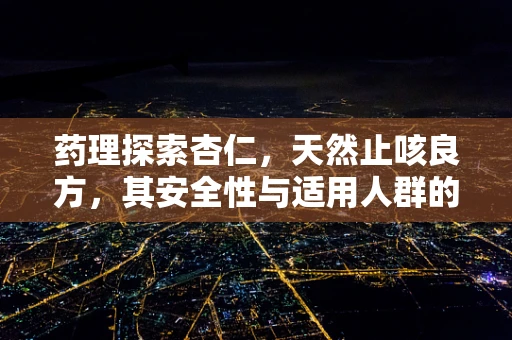 药理探索杏仁，天然止咳良方，其安全性与适用人群的考量