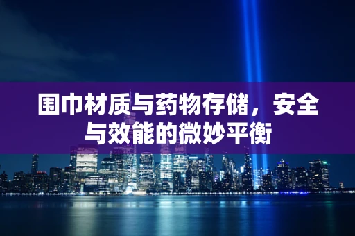 围巾材质与药物存储，安全与效能的微妙平衡