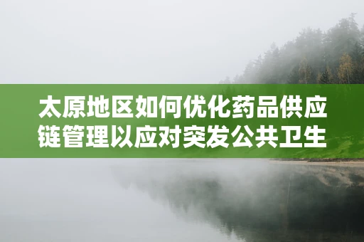 太原地区如何优化药品供应链管理以应对突发公共卫生事件？