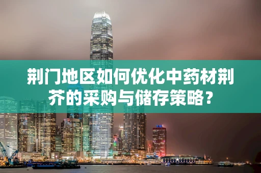 荆门地区如何优化中药材荆芥的采购与储存策略？