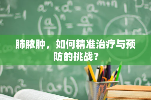 肺脓肿，如何精准治疗与预防的挑战？