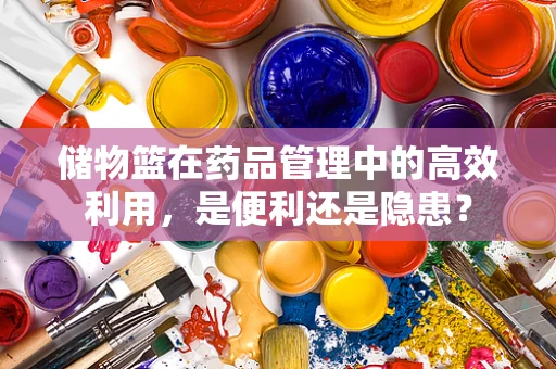 储物篮在药品管理中的高效利用，是便利还是隐患？