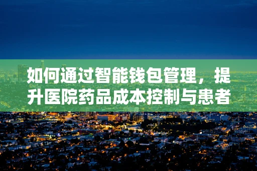 如何通过智能钱包管理，提升医院药品成本控制与患者负担？