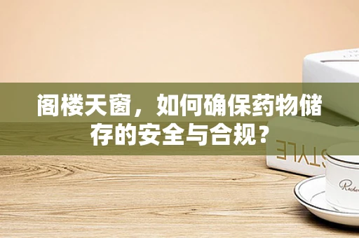 阁楼天窗，如何确保药物储存的安全与合规？