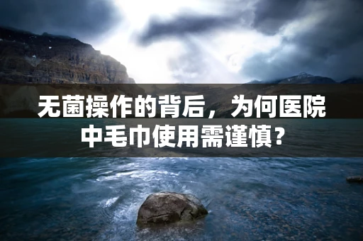 无菌操作的背后，为何医院中毛巾使用需谨慎？