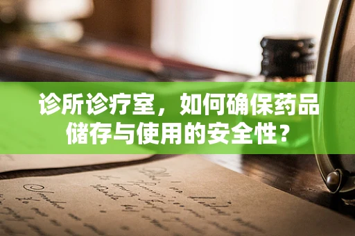 诊所诊疗室，如何确保药品储存与使用的安全性？