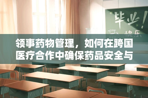 领事药物管理，如何在跨国医疗合作中确保药品安全与合规？