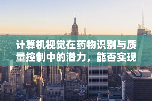 计算机视觉在药物识别与质量控制中的潜力，能否实现精准医疗的‘火眼金睛’？