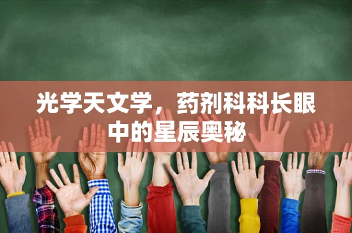 光学天文学，药剂科科长眼中的星辰奥秘