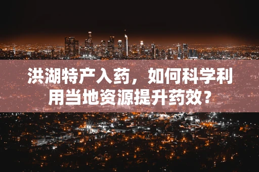 洪湖特产入药，如何科学利用当地资源提升药效？