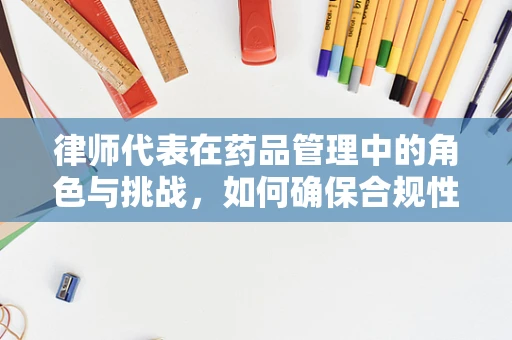 律师代表在药品管理中的角色与挑战，如何确保合规性？