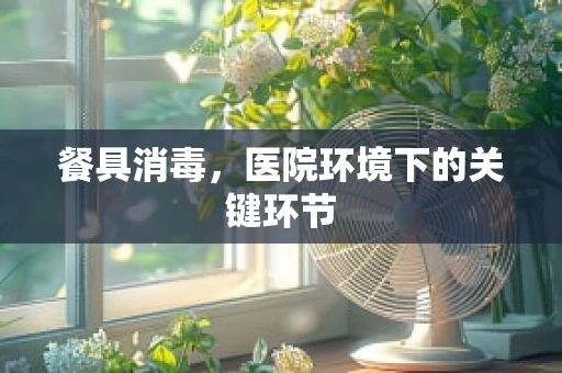 餐具消毒，医院环境下的关键环节