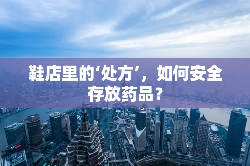 鞋店里的‘处方’，如何安全存放药品？