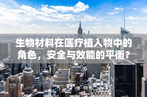 生物材料在医疗植入物中的角色，安全与效能的平衡？